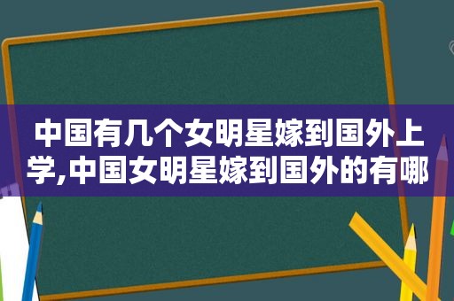 中国有几个女明星嫁到国外上学,中国女明星嫁到国外的有哪些