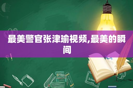 最美警官张津瑜视频,最美的瞬间