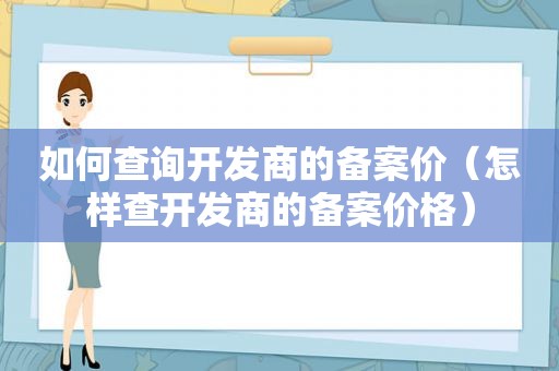 如何查询开发商的备案价（怎样查开发商的备案价格）