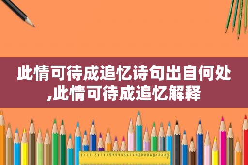 此情可待成追忆诗句出自何处,此情可待成追忆解释