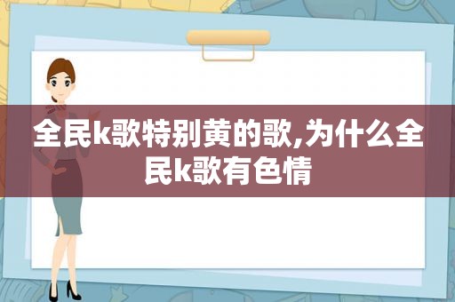 全民k歌特别黄的歌,为什么全民k歌有色情