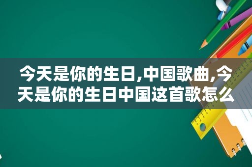 今天是你的生日,中国歌曲,今天是你的生日中国这首歌怎么唱