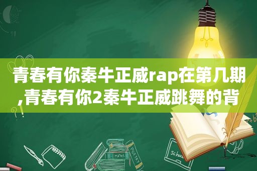 青春有你秦牛正威rap在第几期,青春有你2秦牛正威跳舞的背景音乐是什么