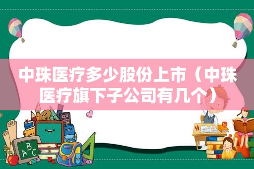 中珠医疗多少股份上市（中珠医疗旗下子公司有几个）