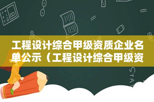 工程设计综合甲级资质企业名单公示（工程设计综合甲级资质企业名单查询）