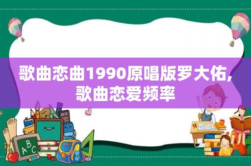 歌曲恋曲1990原唱版罗大佑,歌曲恋爱频率