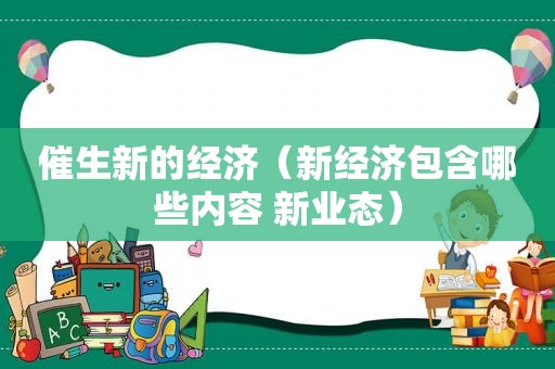 催生新的经济（新经济包含哪些内容 新业态）