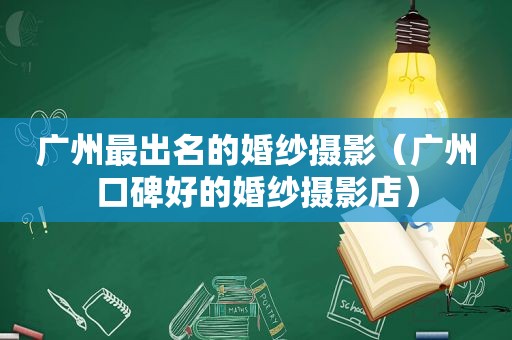 广州最出名的婚纱摄影（广州口碑好的婚纱摄影店）