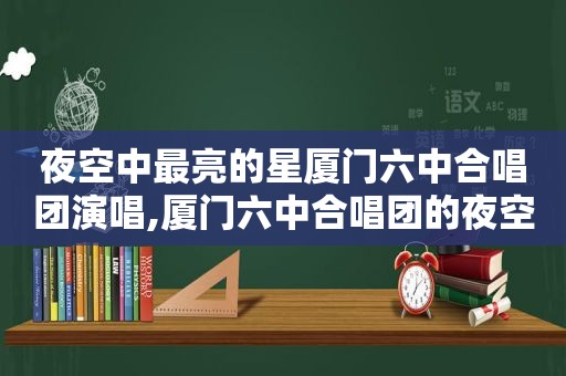 夜空中最亮的星厦门六中合唱团演唱,厦门六中合唱团的夜空中最亮的星