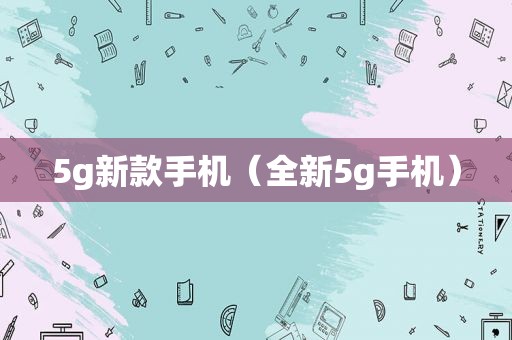 5g新款手机（全新5g手机）