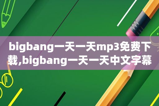 bigbang一天一天mp3免费下载,bigbang一天一天中文字幕