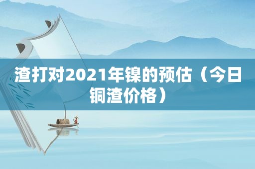 渣打对2021年镍的预估（今日铜渣价格）