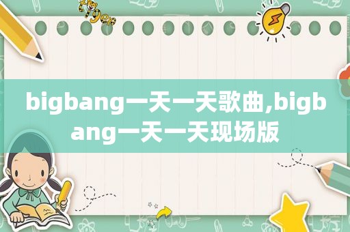 bigbang一天一天歌曲,bigbang一天一天现场版