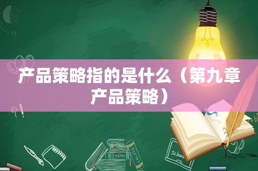 产品策略指的是什么（第九章产品策略）