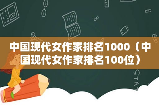 中国现代女作家排名1000（中国现代女作家排名100位）