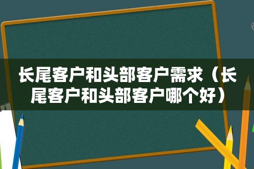 长尾客户和头部客户需求（长尾客户和头部客户哪个好）