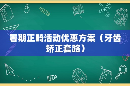 暑期正畸活动优惠方案（牙齿矫正套路）