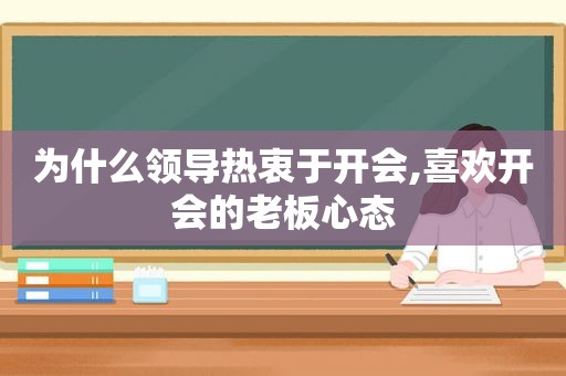 为什么领导热衷于开会,喜欢开会的老板心态