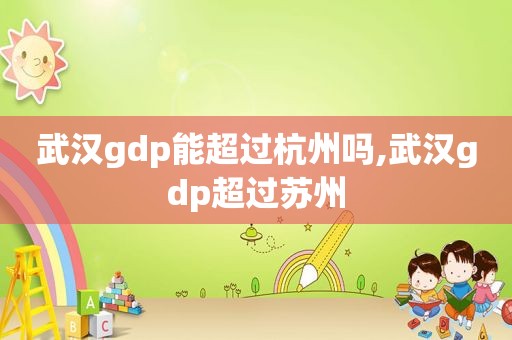 武汉gdp能超过杭州吗,武汉gdp超过苏州