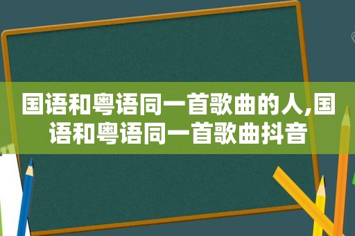 国语和粤语同一首歌曲的人,国语和粤语同一首歌曲抖音