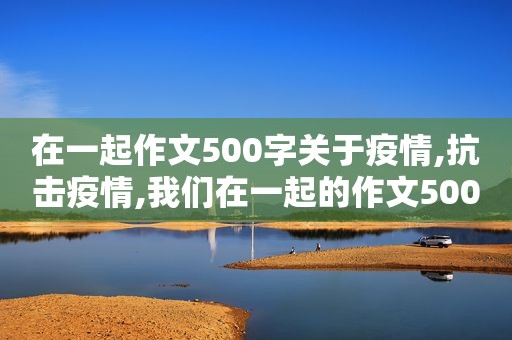 在一起作文500字关于疫情,抗击疫情,我们在一起的作文500字