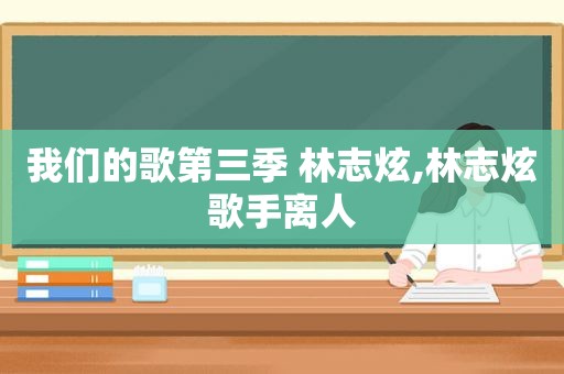 我们的歌第三季 林志炫,林志炫歌手离人