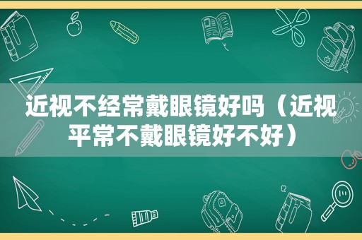 近视不经常戴眼镜好吗（近视平常不戴眼镜好不好）