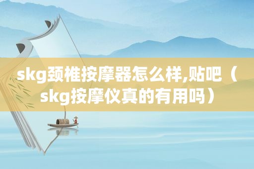 skg颈椎 *** 器怎么样,贴吧（skg *** 仪真的有用吗）