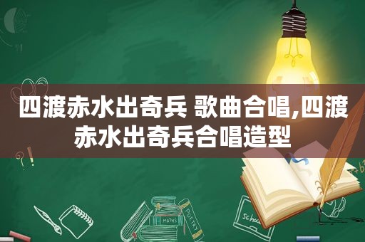 四渡赤水出奇兵 歌曲合唱,四渡赤水出奇兵合唱造型