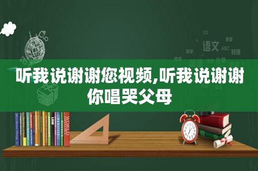 听我说谢谢您视频,听我说谢谢你唱哭父母