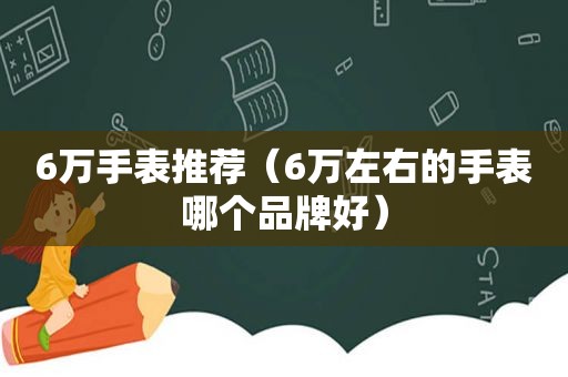 6万手表推荐（6万左右的手表哪个品牌好）