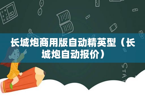 长城炮商用版自动精英型（长城炮自动报价）