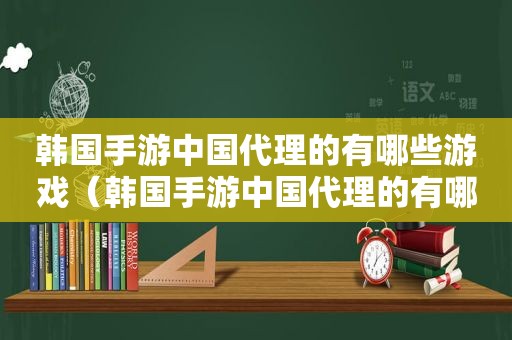 韩国手游中国代理的有哪些游戏（韩国手游中国代理的有哪些平台）