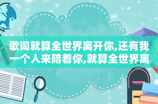 歌词就算全世界离开你,还有我一个人来陪着你,就算全世界离开你还有我一个人来陪是什么歌