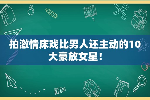 拍 *** 床戏比男人还主动的10大豪放女星！