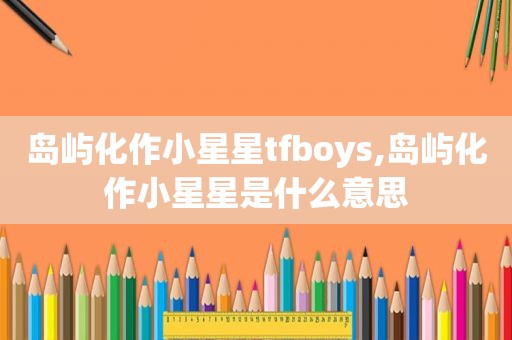 岛屿化作小星星tfboys,岛屿化作小星星是什么意思