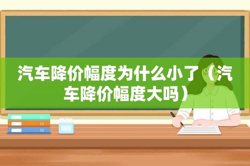 汽车降价幅度为什么小了（汽车降价幅度大吗）