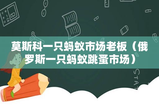 莫斯科一只蚂蚁市场老板（俄罗斯一只蚂蚁跳蚤市场）