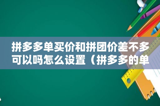 拼多多单买价和拼团价差不多可以吗怎么设置（拼多多的单买价和拼单价差多少合适）