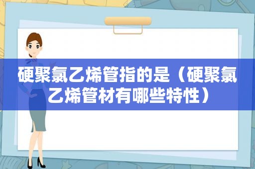 硬聚氯乙烯管指的是（硬聚氯乙烯管材有哪些特性）