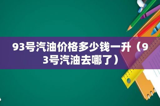 93号汽油价格多少钱一升（93号汽油去哪了）