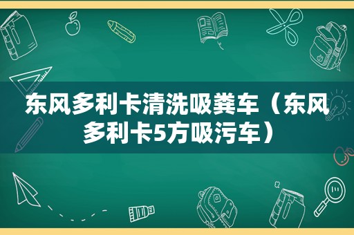 东风多利卡清洗吸粪车（东风多利卡5方吸污车）