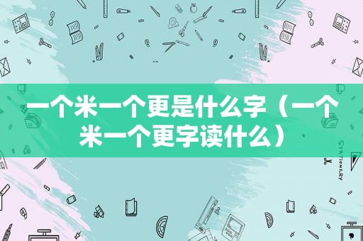 一个米一个更是什么字（一个米一个更字读什么）