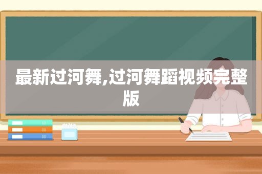 最新过河舞,过河舞蹈视频完整版