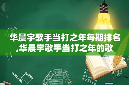 华晨宇歌手当打之年每期排名,华晨宇歌手当打之年的歌