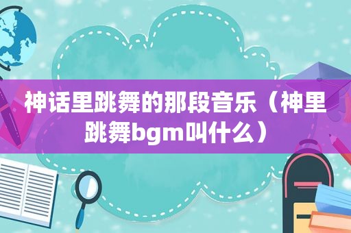 神话里跳舞的那段音乐（神里跳舞bgm叫什么）