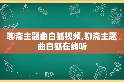 聊斋主题曲白狐视频,聊斋主题曲白狐在线听