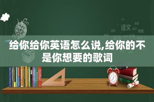 给你给你英语怎么说,给你的不是你想要的歌词