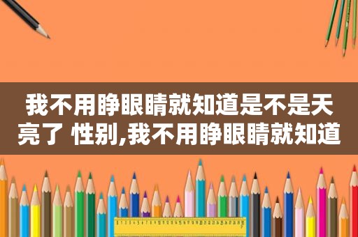 我不用睁眼睛就知道是不是天亮了 性别,我不用睁眼睛就知道是不是天亮了什么意思