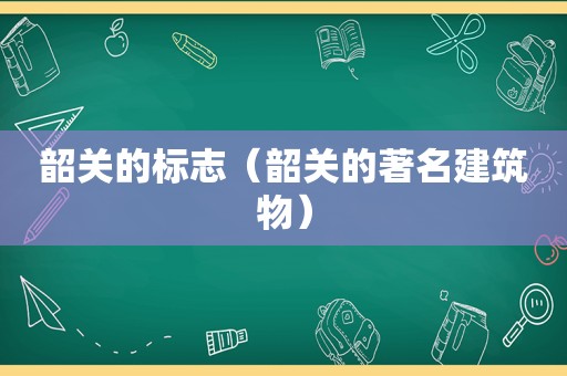 韶关的标志（韶关的著名建筑物）